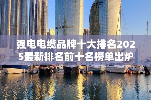强电电缆品牌十大排名2025最新排名前十名榜单出炉