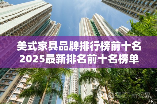 美式家具品牌排行榜前十名2025最新排名前十名榜单出炉
