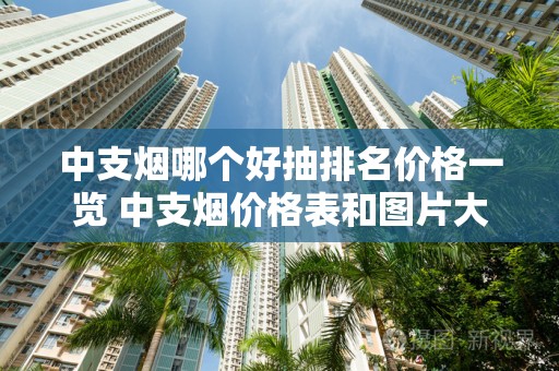 中支烟哪个好抽排名价格一览 中支烟价格表和图片大全