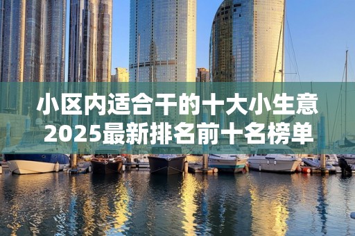 小区内适合干的十大小生意2025最新排名前十名榜单出炉