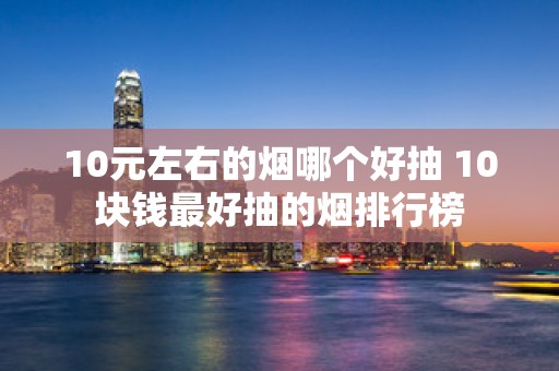 10元左右的烟哪个好抽 10块钱最好抽的烟排行榜