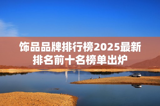 饰品品牌排行榜2025最新排名前十名榜单出炉