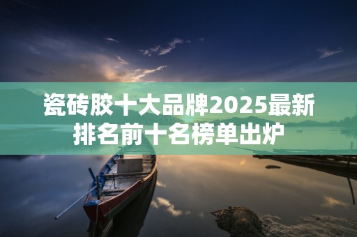 瓷砖胶十大品牌2025最新排名前十名榜单出炉