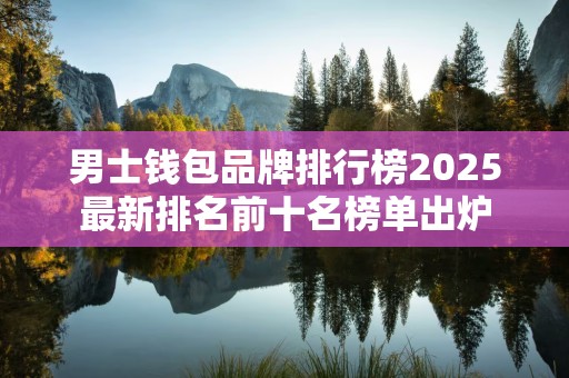 男士钱包品牌排行榜2025最新排名前十名榜单出炉