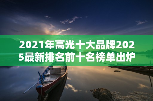 2021年高光十大品牌2025最新排名前十名榜单出炉