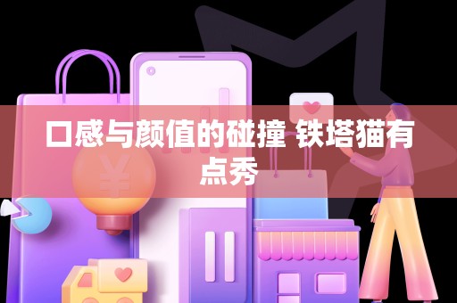 口感与颜值的碰撞 铁塔猫有点秀