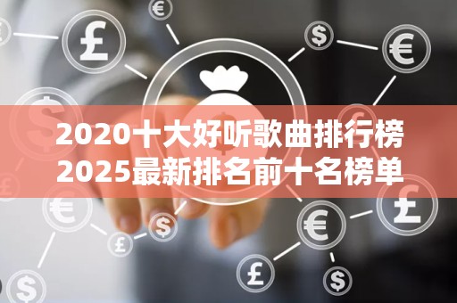 2020十大好听歌曲排行榜2025最新排名前十名榜单出炉