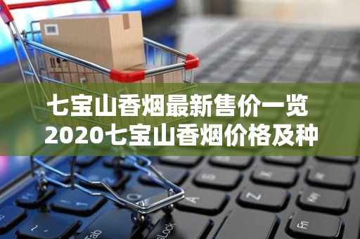 七宝山香烟最新售价一览 2020七宝山香烟价格及种类介绍