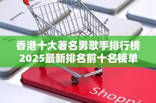 香港十大著名男歌手排行榜2025最新排名前十名榜单出炉