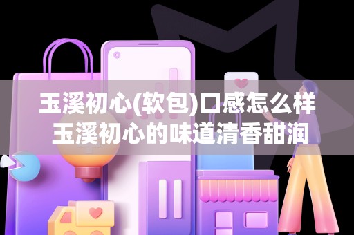 玉溪初心(软包)口感怎么样 玉溪初心的味道清香甜润