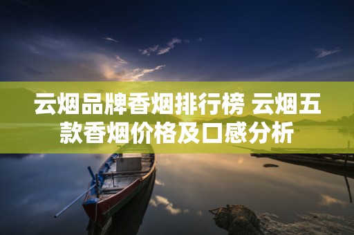 云烟品牌香烟排行榜 云烟五款香烟价格及口感分析
