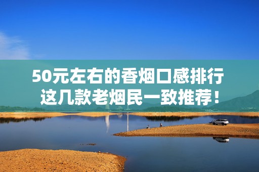 50元左右的香烟口感排行 这几款老烟民一致推荐！