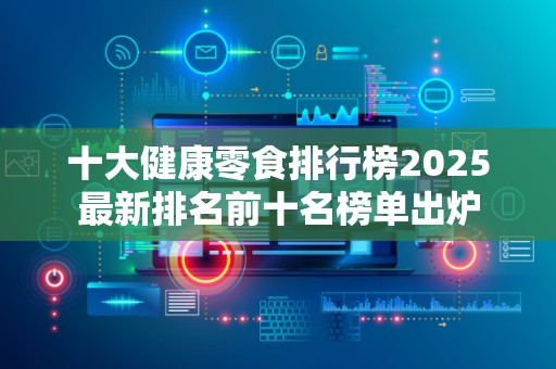 十大健康零食排行榜2025最新排名前十名榜单出炉