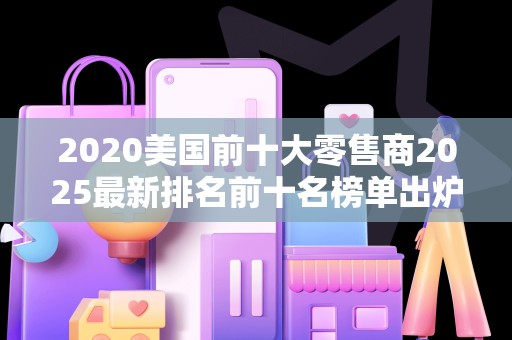 2020美国前十大零售商2025最新排名前十名榜单出炉