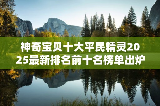 神奇宝贝十大平民精灵2025最新排名前十名榜单出炉