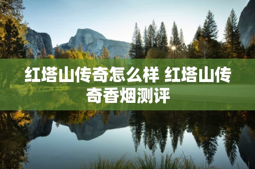 红塔山传奇怎么样 红塔山传奇香烟测评