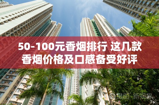50-100元香烟排行 这几款香烟价格及口感备受好评