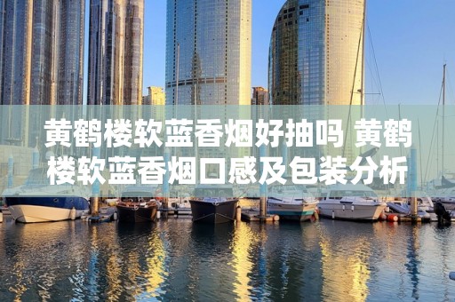 黄鹤楼软蓝香烟好抽吗 黄鹤楼软蓝香烟口感及包装分析