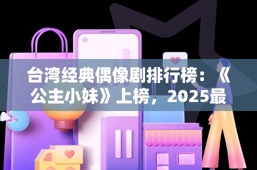 台湾经典偶像剧排行榜：《公主小妹》上榜，2025最新排名前十名榜单出炉