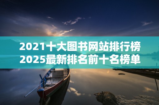 2021十大图书网站排行榜2025最新排名前十名榜单出炉