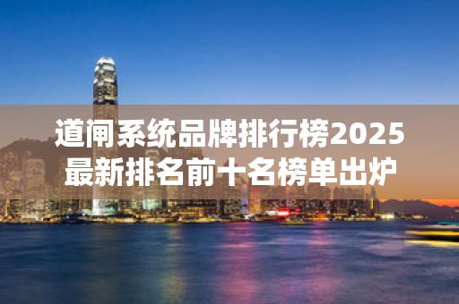 道闸系统品牌排行榜2025最新排名前十名榜单出炉