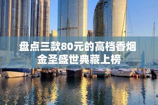 盘点三款80元的高档香烟 金圣盛世典藏上榜