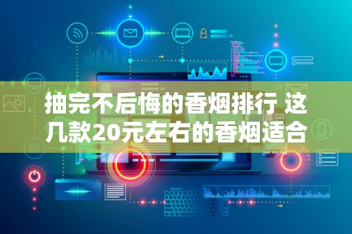 抽完不后悔的香烟排行 这几款20元左右的香烟适合做口粮