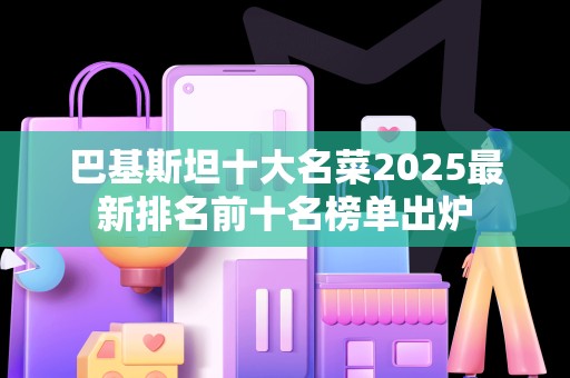 巴基斯坦十大名菜2025最新排名前十名榜单出炉