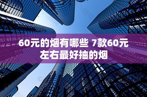 60元的烟有哪些 7款60元左右最好抽的烟