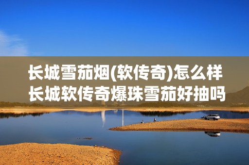 长城雪茄烟(软传奇)怎么样 长城软传奇爆珠雪茄好抽吗