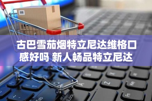 古巴雪茄烟特立尼达维格口感好吗 新人畅品特立尼达维格雪茄