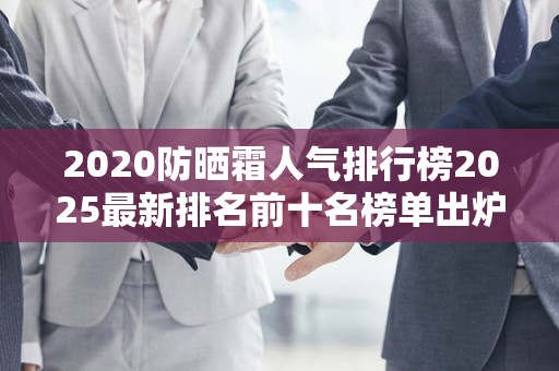 2020防晒霜人气排行榜2025最新排名前十名榜单出炉