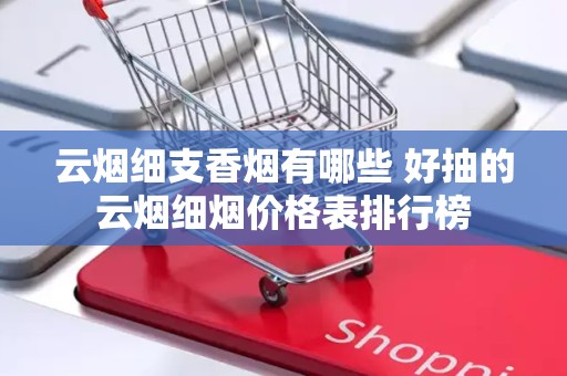 云烟细支香烟有哪些 好抽的云烟细烟价格表排行榜