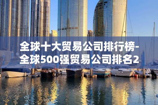 全球十大贸易公司排行榜-全球500强贸易公司排名2025最新排名前十名榜单出炉