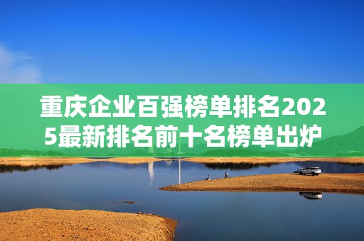重庆企业百强榜单排名2025最新排名前十名榜单出炉
