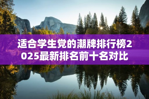 适合学生党的潮牌排行榜2025最新排名前十名对比