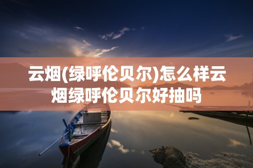 云烟(绿呼伦贝尔)怎么样云烟绿呼伦贝尔好抽吗