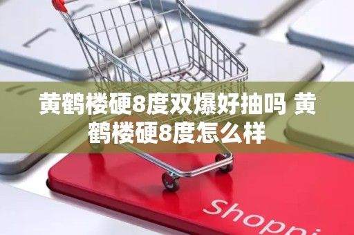 黄鹤楼硬8度双爆好抽吗 黄鹤楼硬8度怎么样
