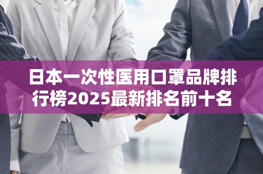 日本一次性医用口罩品牌排行榜2025最新排名前十名榜单出炉