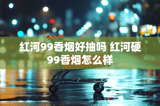红河99香烟好抽吗 红河硬99香烟怎么样
