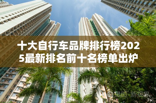 十大自行车品牌排行榜2025最新排名前十名榜单出炉