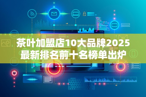 茶叶加盟店10大品牌2025最新排名前十名榜单出炉