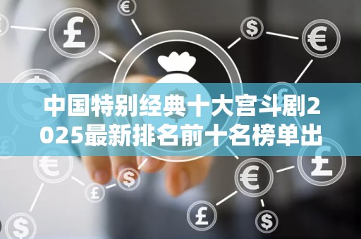 中国特别经典十大宫斗剧2025最新排名前十名榜单出炉