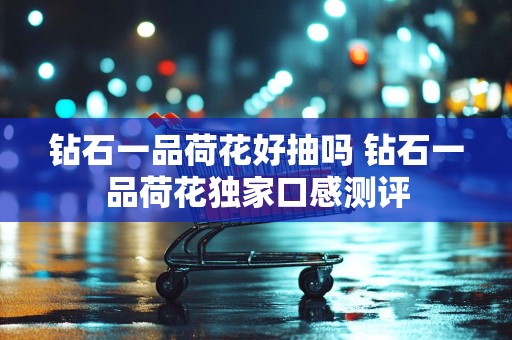钻石一品荷花好抽吗 钻石一品荷花独家口感测评