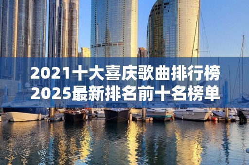 2021十大喜庆歌曲排行榜2025最新排名前十名榜单出炉