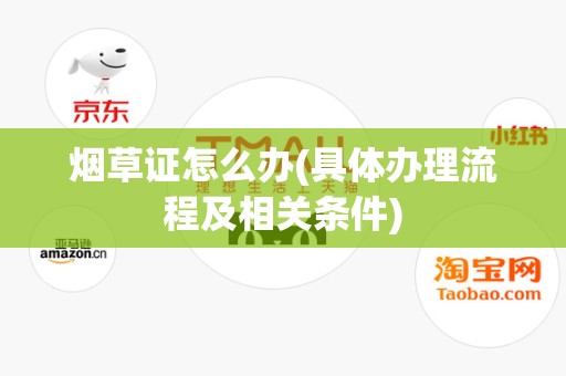 烟草证怎么办(具体办理流程及相关条件)