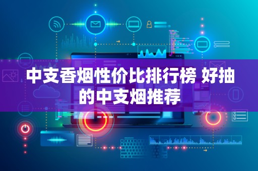 中支香烟性价比排行榜 好抽的中支烟推荐
