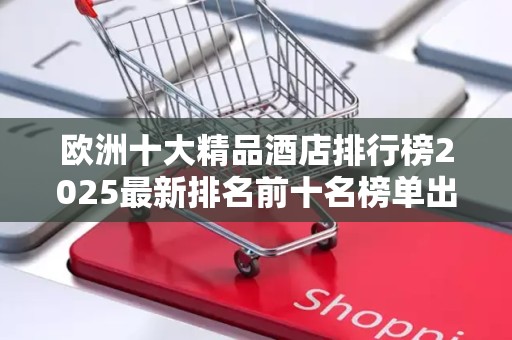 欧洲十大精品酒店排行榜2025最新排名前十名榜单出炉