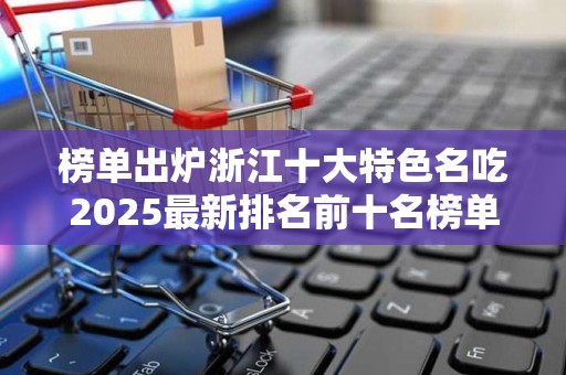 榜单出炉浙江十大特色名吃2025最新排名前十名榜单出炉