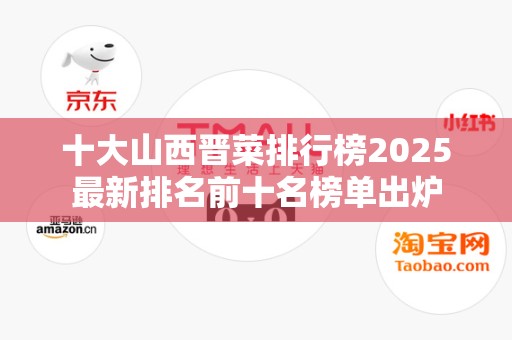 十大山西晋菜排行榜2025最新排名前十名榜单出炉